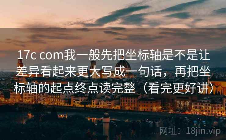 17c com我一般先把坐标轴是不是让差异看起来更大写成一句话，再把坐标轴的起点终点读完整（看完更好讲）