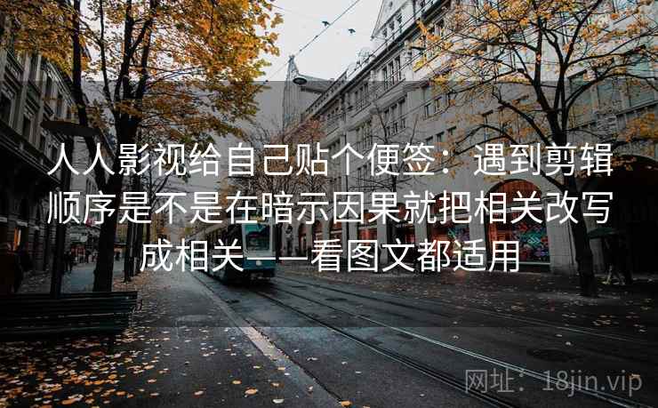 人人影视给自己贴个便签：遇到剪辑顺序是不是在暗示因果就把相关改写成相关——看图文都适用
