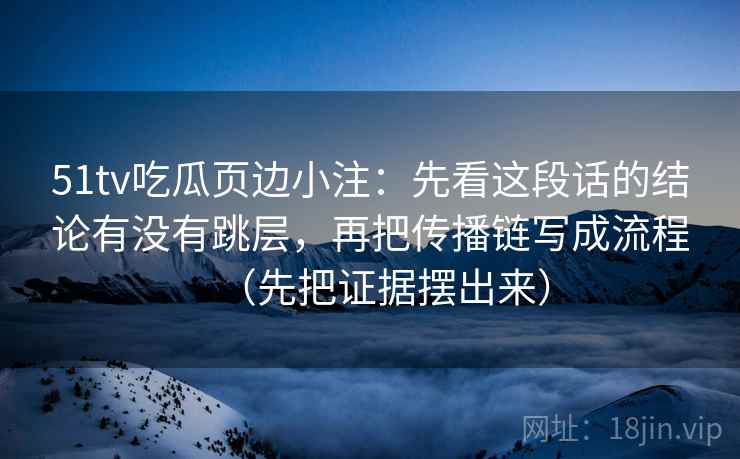 51tv吃瓜页边小注:先看这段话的结论有没有跳层,再把传播链写成流程(先把证据摆出来) 51tv吃瓜页边小注:先看这段话的结论有没有跳层,再把传播链写成流程(先把证据摆出来)