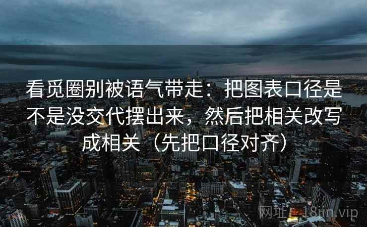 看觅圈别被语气带走：把图表口径是不是没交代摆出来，然后把相关改写成相关（先把口径对齐）
