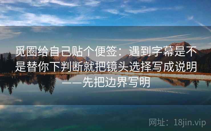 觅圈给自己贴个便签：遇到字幕是不是替你下判断就把镜头选择写成说明——先把边界写明