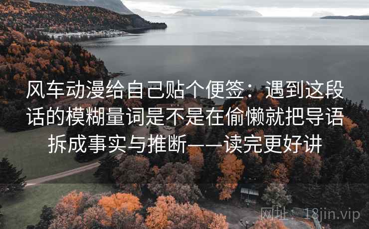 风车动漫给自己贴个便签：遇到这段话的模糊量词是不是在偷懒就把导语拆成事实与推断——读完更好讲