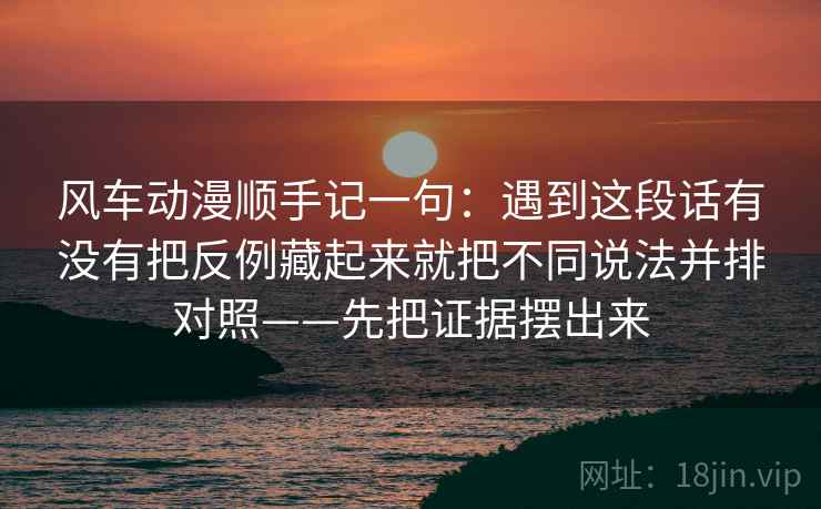风车动漫顺手记一句：遇到这段话有没有把反例藏起来就把不同说法并排对照——先把证据摆出来