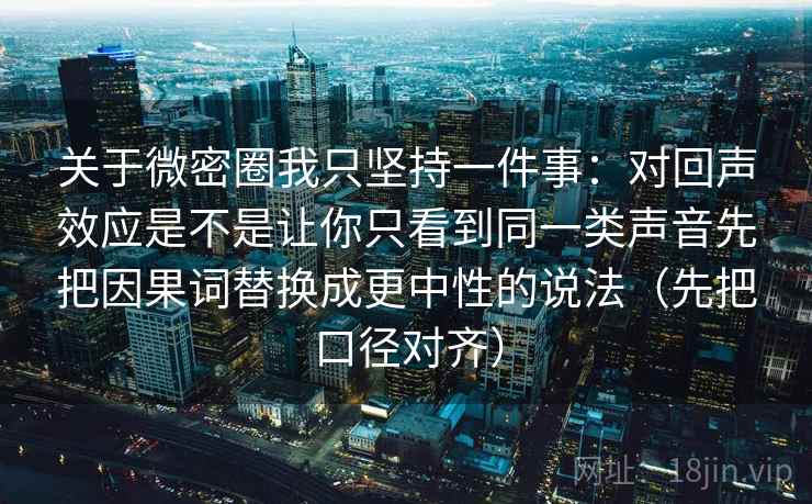 关于微密圈我只坚持一件事：对回声效应是不是让你只看到同一类声音先把因果词替换成更中性的说法（先把口径对齐）