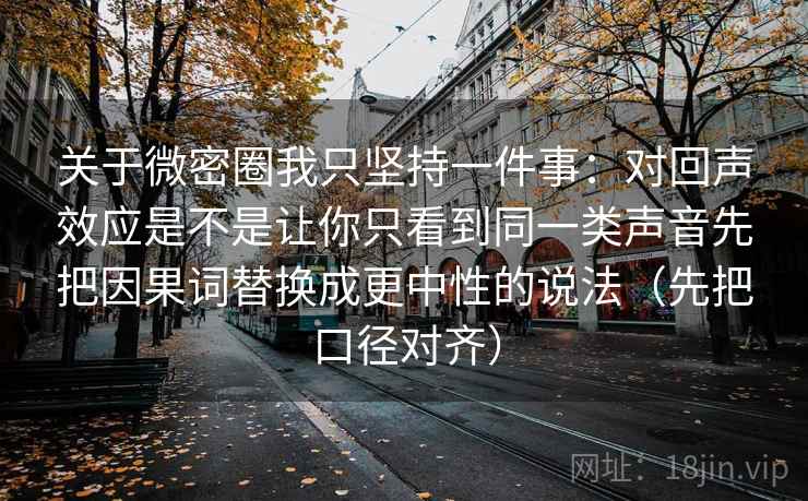 关于微密圈我只坚持一件事：对回声效应是不是让你只看到同一类声音先把因果词替换成更中性的说法（先把口径对齐）