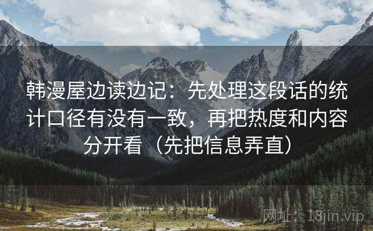 韩漫屋边读边记：先处理这段话的统计口径有没有一致，再把热度和内容分开看（先把信息弄直）